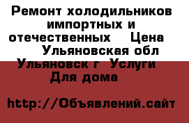 Ремонт холодильников импортных и отечественных. › Цена ­ 300 - Ульяновская обл., Ульяновск г. Услуги » Для дома   